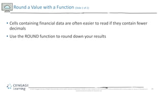 19
• Cells containing financial data are often easier to read if they contain fewer
decimals
• Use the ROUND function to r...