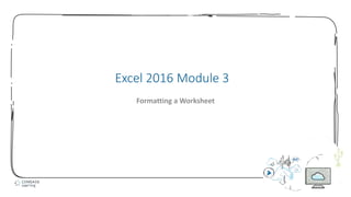 1
Excel 2016 Module 3
Formatting a Worksheet
 