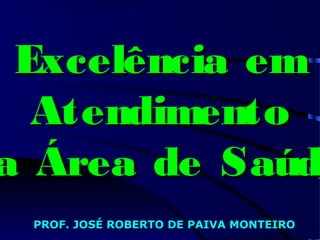Excelência em
Atendimento
na Área de Saúde
PROF. JOSÉ ROBERTO DE PAIVA MONTEIRO
 