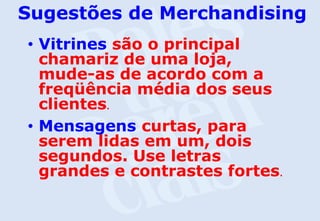 Sugestões de Merchandising
•

•

Vitrines são o principal
chamariz de uma loja,
mude-as de acordo com a
freqüência média dos seus
clientes.
Mensagens curtas, para
serem lidas em um, dois
segundos. Use letras
grandes e contrastes fortes.

 