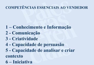 COMPETÊNCIAS ESSENCIAIS AO VENDEDOR

1 – Conhecimento e Informação
2 - Comunicação
3 - Criatividade
4 - Capacidade de persuasão
5 - Capacidade de analisar e criar
contexto
6 – Iniciativa

 