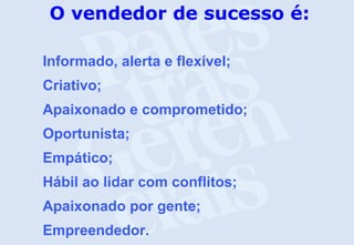O vendedor de sucesso é:
Informado, alerta e flexível;
Criativo;
Apaixonado e comprometido;
Oportunista;
Empático;
Hábil ao lidar com conflitos;
Apaixonado por gente;
Empreendedor.
 