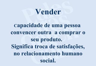 Vender
Capacidade de uma pessoa
convencer outra a comprar o
seu produto.
Significa troca de satisfações,
no relacionamento humano
social.
 