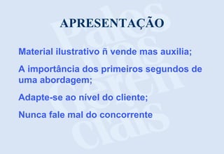 APRESENTAÇÃO
Material ilustrativo ñ vende mas auxilia;
A importância dos primeiros segundos de
uma abordagem;
Adapte-se ao nível do cliente;
Nunca fale mal do concorrente
 