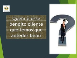 Quem é esse
bendito cliente
que temos que
anteder bem?

 
