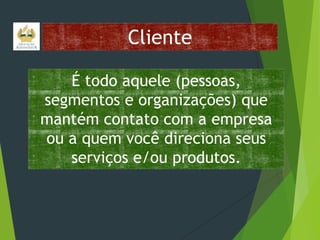 Cliente
É todo aquele (pessoas,
segmentos e organizações) que
mantém contato com a empresa
ou a quem você direciona seus
serviços e/ou produtos.

 