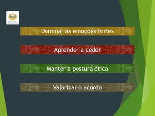 Dominar as emoções fortes
Aprender a ceder
Manter a postura ética
Valorizar o acordo

 