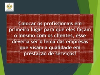 Colocar os profissionais em
primeiro lugar para que eles façam
o mesmo com os clientes, esse
deveria ser o lema das empresas
que visam a qualidade em
prestação de serviços!

 