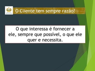 O Cliente tem sempre razão?

O que interessa é fornecer a
ele, sempre que possível, o que ele
quer e necessita.

 