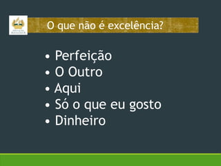 O que não é excelência?

• Perfeição
• O Outro
• Aqui
• Só o que eu gosto
• Dinheiro

 