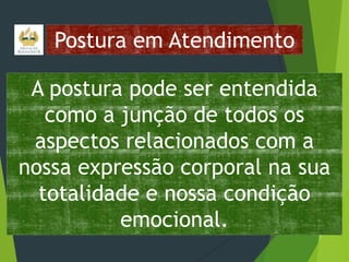 Postura em Atendimento
A postura pode ser entendida
como a junção de todos os
aspectos relacionados com a
nossa expressão corporal na sua
totalidade e nossa condição
emocional.

 