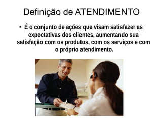Definição de ATENDIMENTO
● É o conjunto de ações que visam satisfazer as
expectativas dos clientes, aumentando sua
satisfação com os produtos, com os serviços e com
o próprio atendimento.
 