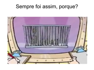 Sempre foi assim, porque?
 