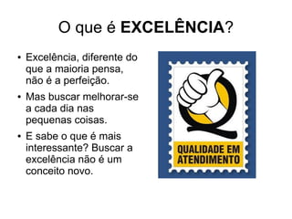 O que é EXCELÊNCIA?
● Excelência, diferente do
que a maioria pensa,
não é a perfeição.
● Mas buscar melhorar-se
a cada dia nas
pequenas coisas.
● E sabe o que é mais
interessante? Buscar a
excelência não é um
conceito novo.
 