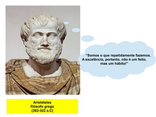 Aristóteles
filósofo grego
(382-322 a.C)
“Somos o que repetidamente fazemos.
A excelência, portanto, não é um feito,
mas um hábito!”
 