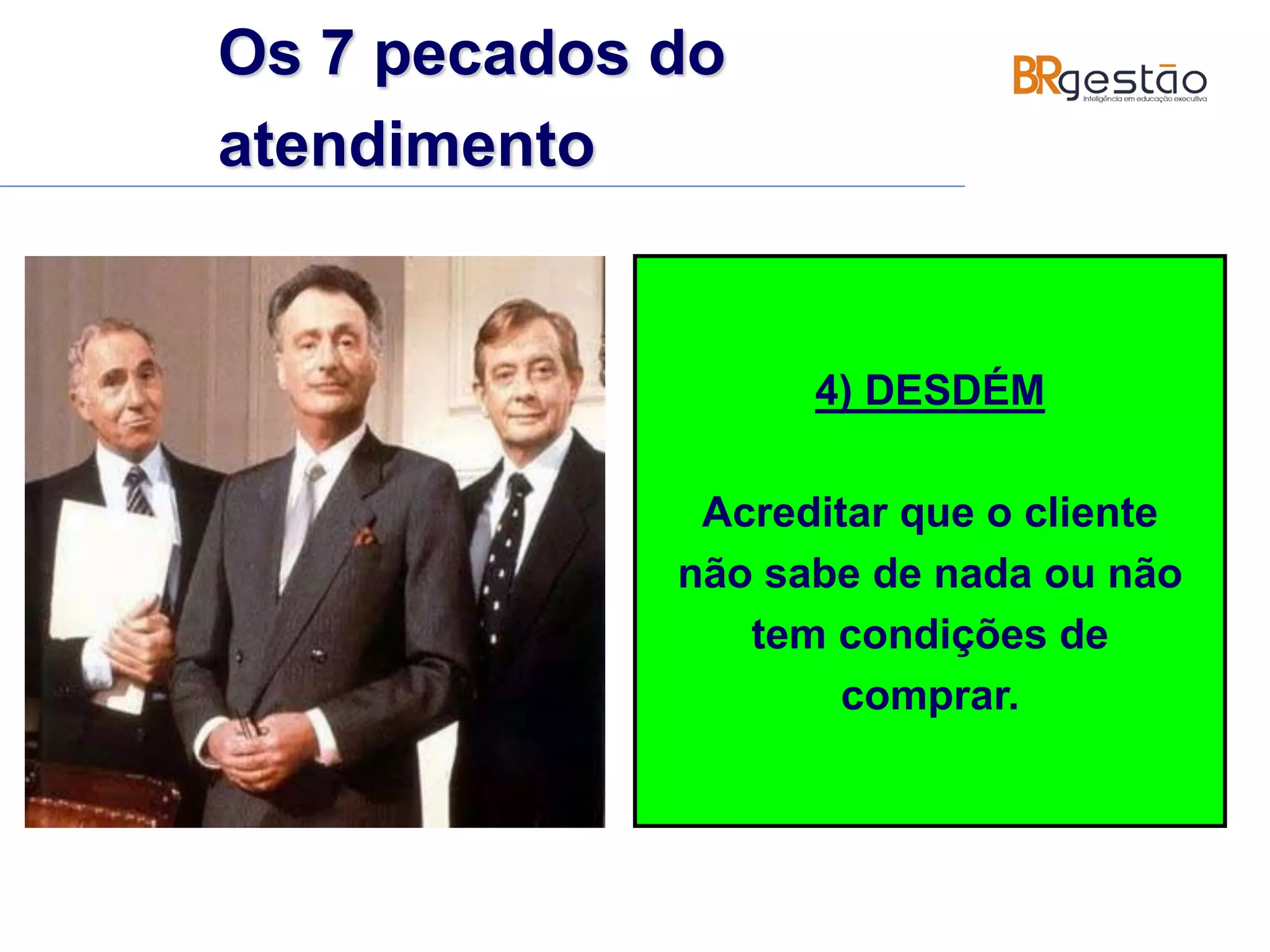 4) DESDÉM
Acreditar que o cliente
não sabe de nada ou não
tem condições de
comprar.
Os 7 pecados do
atendimento
 