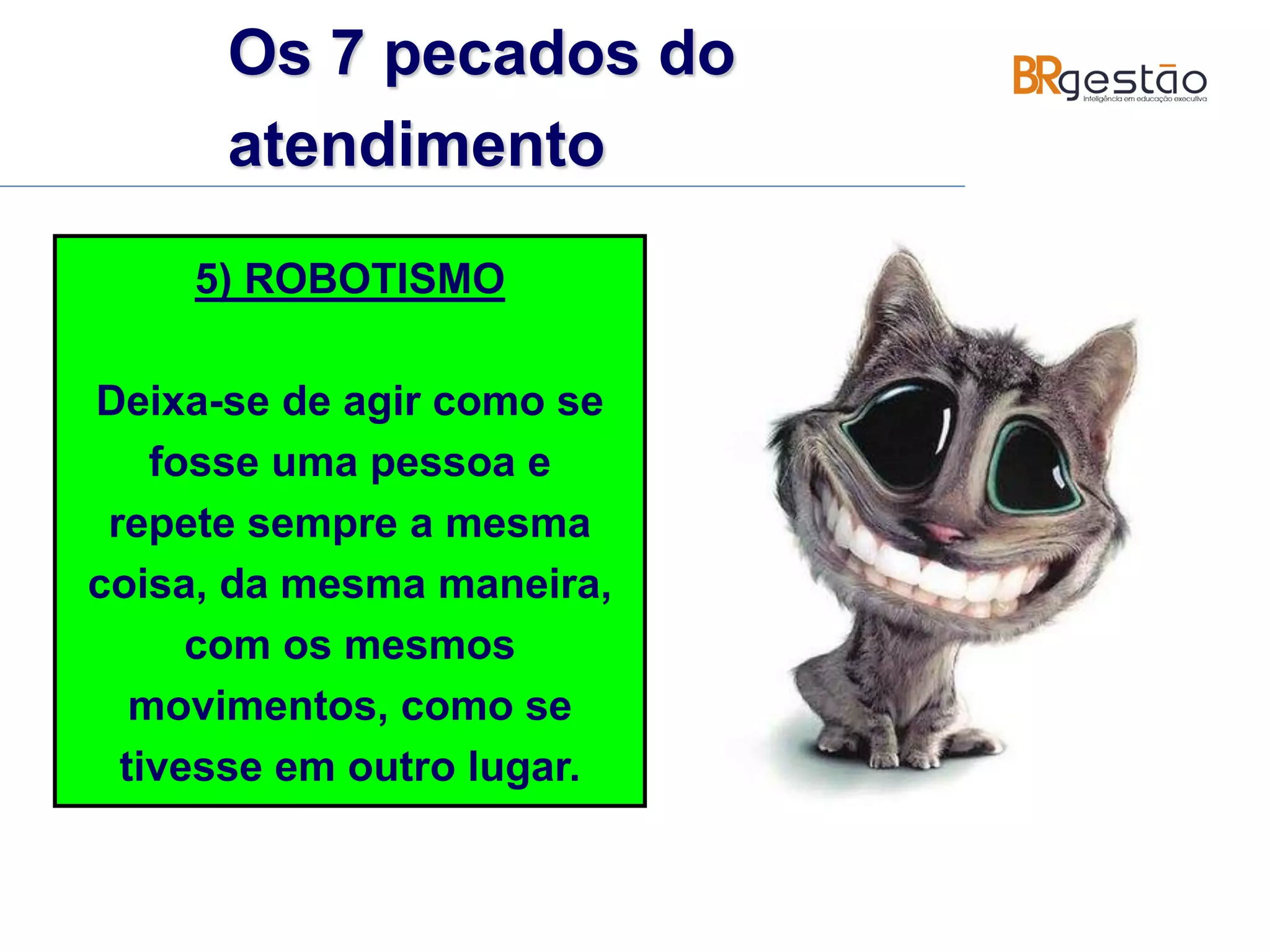 5) ROBOTISMO
Deixa-se de agir como se
fosse uma pessoa e
repete sempre a mesma
coisa, da mesma maneira,
com os mesmos
movimentos, como se
tivesse em outro lugar.
Os 7 pecados do
atendimento
 
