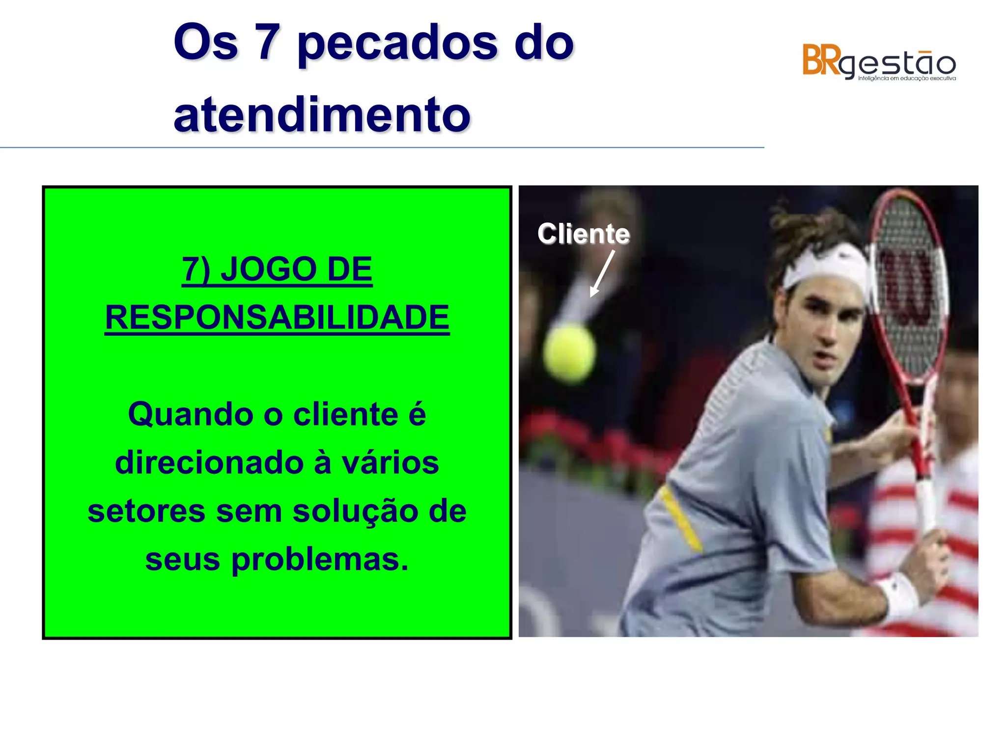 7) JOGO DE
RESPONSABILIDADE
Quando o cliente é
direcionado à vários
setores sem solução de
seus problemas.
Cliente
Os 7 pecados do
atendimento
 