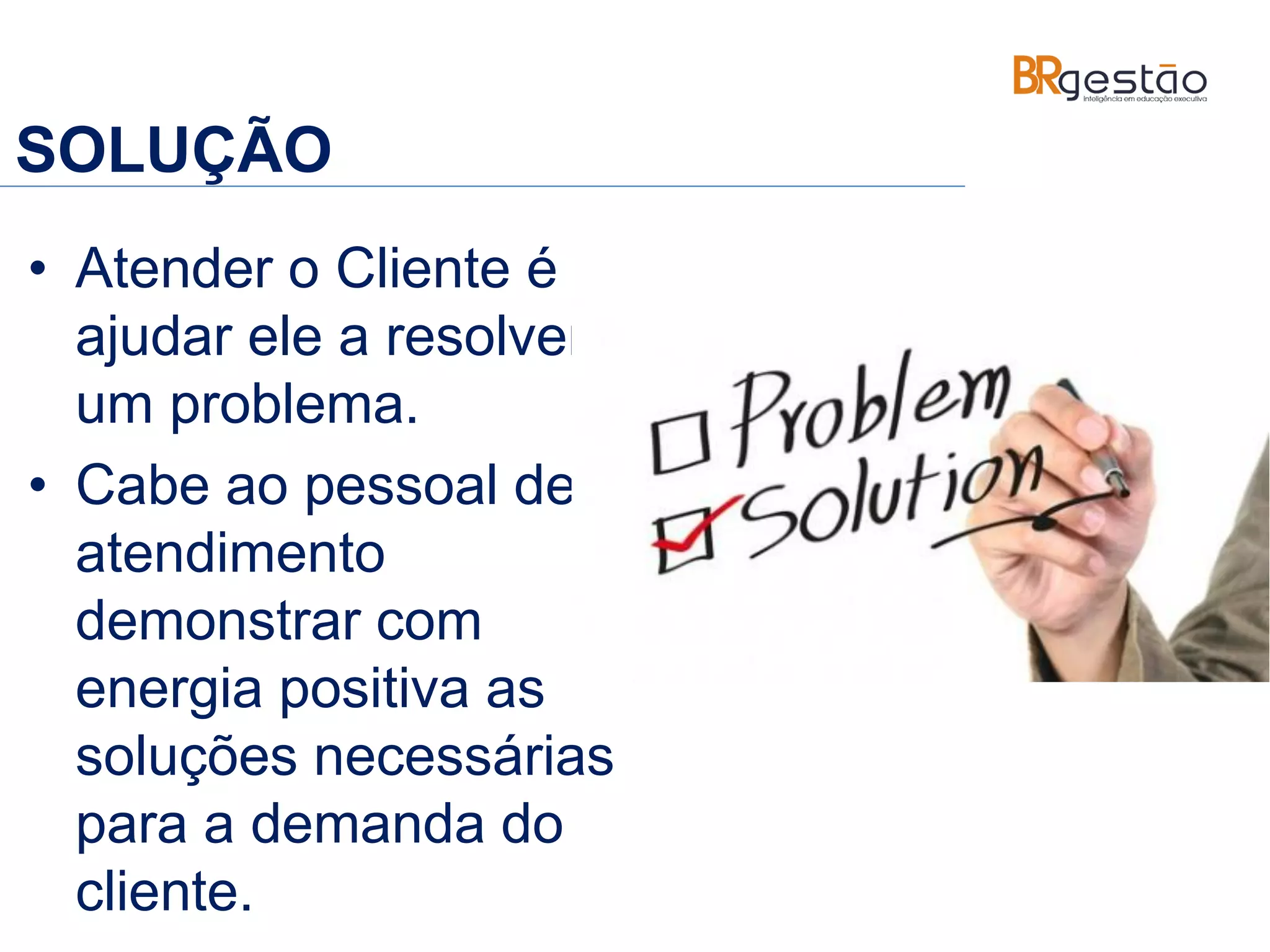 SOLUÇÃO
• Atender o Cliente é
ajudar ele a resolver
um problema.
• Cabe ao pessoal de
atendimento
demonstrar com
energia positiva as
soluções necessárias
para a demanda do
cliente.
 