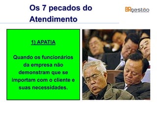 Os 7 pecados do
Atendimento
1) APATIA
Quando os funcionários
da empresa não
demonstram que se
importam com o cliente e
suas necessidades.
 