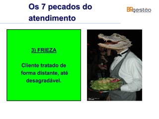 3) FRIEZA
Cliente tratado de
forma distante, até
desagradável.
Os 7 pecados do
atendimento
 