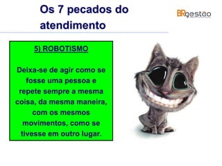 5) ROBOTISMO
Deixa-se de agir como se
fosse uma pessoa e
repete sempre a mesma
coisa, da mesma maneira,
com os mesmos
movimentos, como se
tivesse em outro lugar.
Os 7 pecados do
atendimento
 