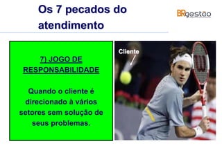 7) JOGO DE
RESPONSABILIDADE
Quando o cliente é
direcionado à vários
setores sem solução de
seus problemas.
Cliente
Os 7 pecados do
atendimento
 