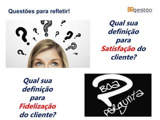 Qual sua
definição
para
Satisfação do
cliente?
Questões para refletir!
Qual sua
definição
para
Fidelização
do cliente?
 