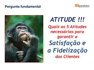 ATITUDE !!!
Quais as 5 Atitudes
necessárias para
garantir a
Satisfação e
a Fidelização
dos Clientes
Pergunta fundamental
 
