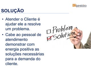 SOLUÇÃO
• Atender o Cliente é
ajudar ele a resolver
um problema.
• Cabe ao pessoal de
atendimento
demonstrar com
energia positiva as
soluções necessárias
para a demanda do
cliente.
 