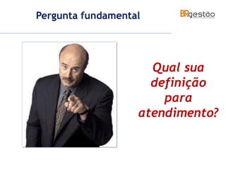 Pergunta fundamental
Qual sua
definição
para
atendimento?
 