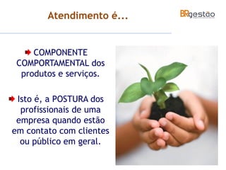 Atendimento é...
COMPONENTE
COMPORTAMENTAL dos
produtos e serviços.
Isto é, a POSTURA dos
profissionais de uma
empresa quando estão
em contato com clientes
ou público em geral.
 