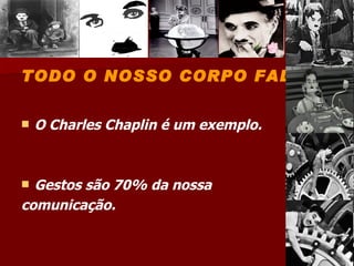 TODO O NOSSO CORPO FALA! O Charles Chaplin é um exemplo. Gestos são 70% da nossa  comunicação. 