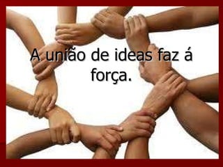 A união de ideas faz á força. 