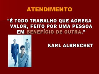 ATENDIMENTO “ É TODO TRABALHO QUE AGREGA VALOR, FEITO POR UMA PESSOA EM  BENEFÍCIO DE OUTRA .” KARL ALBRECHET 