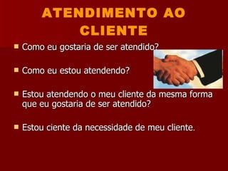 ATENDIMENTO AO CLIENTE Como eu gostaria de ser atendido? Como eu estou atendendo? Estou atendendo o meu cliente da mesma forma que eu gostaria de ser atendido? Estou ciente da necessidade de meu cliente . 