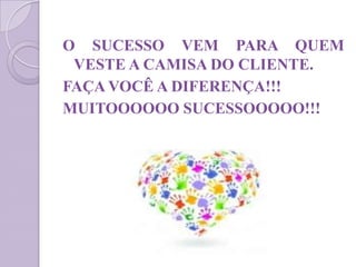 O SUCESSO VEM PARA QUEM
VESTE A CAMISA DO CLIENTE.
FAÇA VOCÊ A DIFERENÇA!!!
MUITOOOOOO SUCESSOOOOO!!!
 