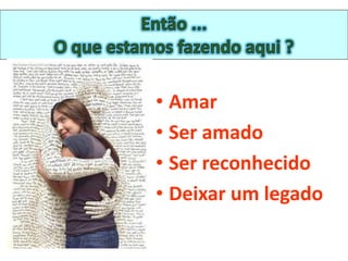 • Amar
• Ser amado
• Ser reconhecido
• Deixar um legado
 