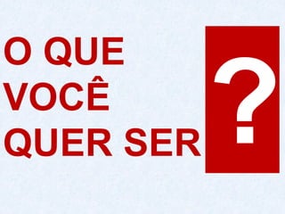 O QUE
VOCÊ
QUER SER
 