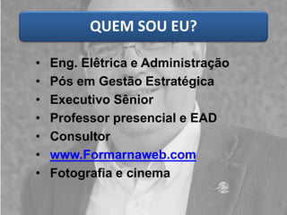 QUEM SOU EU?
• Eng. Elêtrica e Administração
• Pós em Gestão Estratégica
• Executivo Sênior
• Professor presencial e EAD
• Consultor
• www.Formarnaweb.com
• Fotografia e cinema
 
