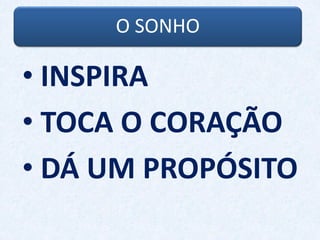 O SONHO
• INSPIRA
• TOCA O CORAÇÃO
• DÁ UM PROPÓSITO
 