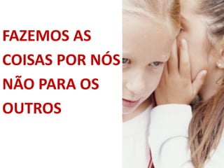 FAZEMOS AS
COISAS POR NÓS
NÃO PARA OS
OUTROS
 