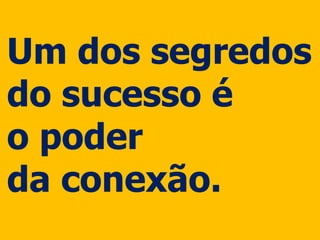 Um dos segredos
do sucesso é
o poder
da conexão.
 