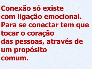 Conexão só existe
com ligação emocional.
Para se conectar tem que
tocar o coração
das pessoas, através de
um propósito
comum.
 