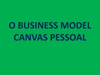 O BUSINESS MODEL
CANVAS PESSOAL
 