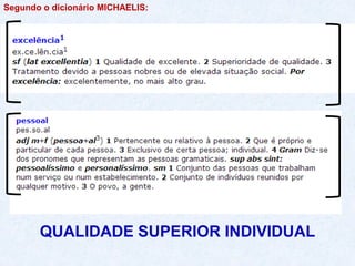 Segundo o dicionário MICHAELIS:
QUALIDADE SUPERIOR INDIVIDUAL
 