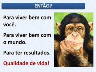ENTÃO?
Para viver bem com
você.
Para viver bem com
o mundo.
Para ter resultados.
Qualidade de vida!
 