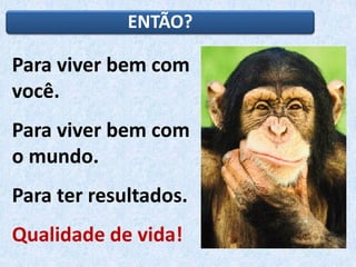 ENTÃO?
Para viver bem com
você.
Para viver bem com
o mundo.
Para ter resultados.
Qualidade de vida!
 