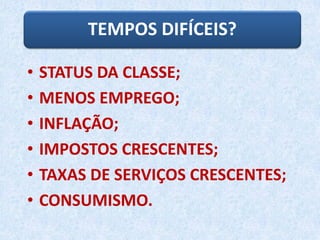 TEMPOS DIFÍCEIS?
• STATUS DA CLASSE;
• MENOS EMPREGO;
• INFLAÇÃO;
• IMPOSTOS CRESCENTES;
• TAXAS DE SERVIÇOS CRESCENTES;
• CONSUMISMO.
 