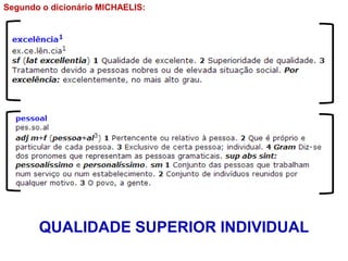 Segundo o dicionário MICHAELIS:
QUALIDADE SUPERIOR INDIVIDUAL
 